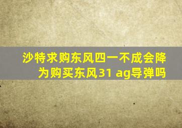 沙特求购东风四一不成会降为购买东风31 ag导弹吗